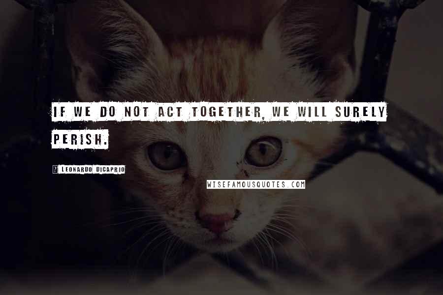 Leonardo DiCaprio Quotes: If we do not act together, we will surely perish.