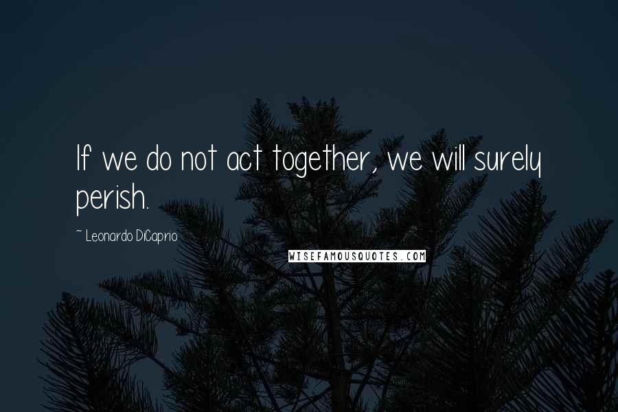 Leonardo DiCaprio Quotes: If we do not act together, we will surely perish.