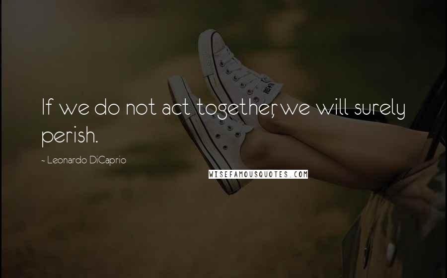 Leonardo DiCaprio Quotes: If we do not act together, we will surely perish.