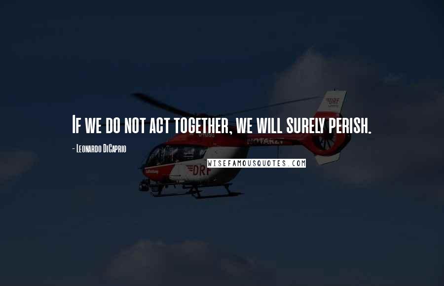 Leonardo DiCaprio Quotes: If we do not act together, we will surely perish.