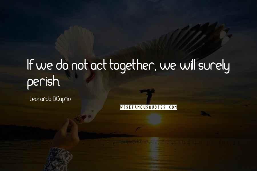 Leonardo DiCaprio Quotes: If we do not act together, we will surely perish.