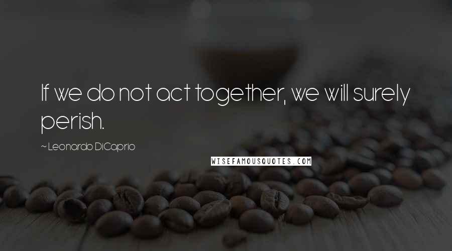 Leonardo DiCaprio Quotes: If we do not act together, we will surely perish.