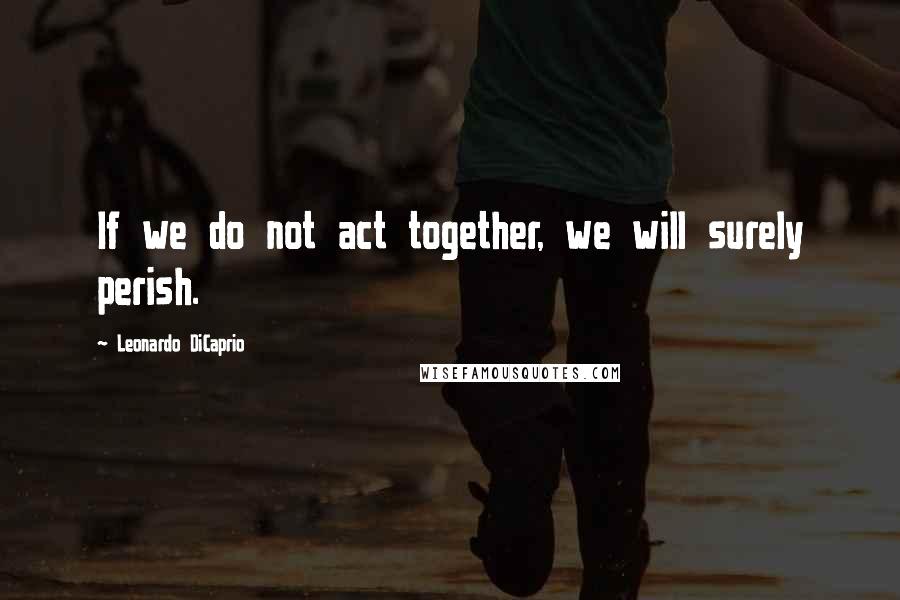 Leonardo DiCaprio Quotes: If we do not act together, we will surely perish.