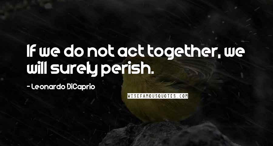 Leonardo DiCaprio Quotes: If we do not act together, we will surely perish.