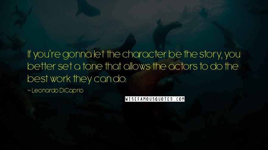 Leonardo DiCaprio Quotes: If you're gonna let the character be the story, you better set a tone that allows the actors to do the best work they can do.