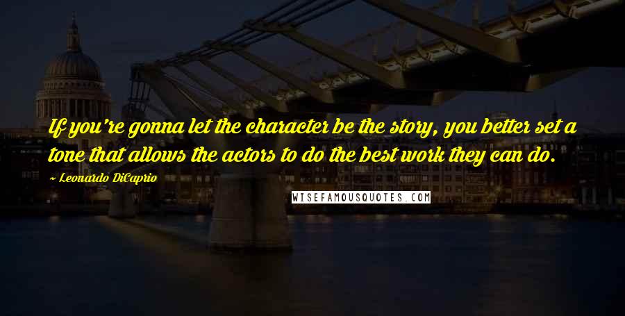 Leonardo DiCaprio Quotes: If you're gonna let the character be the story, you better set a tone that allows the actors to do the best work they can do.