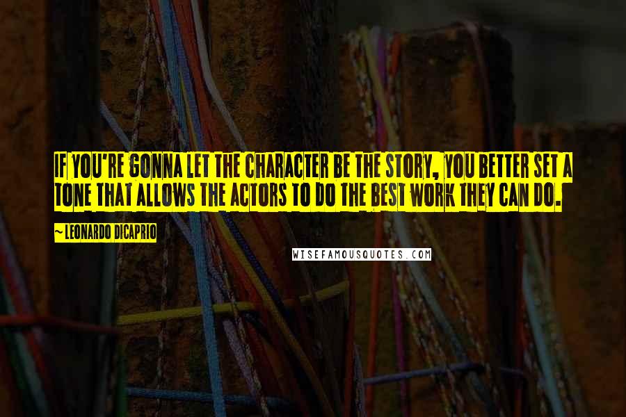 Leonardo DiCaprio Quotes: If you're gonna let the character be the story, you better set a tone that allows the actors to do the best work they can do.
