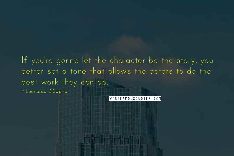 Leonardo DiCaprio Quotes: If you're gonna let the character be the story, you better set a tone that allows the actors to do the best work they can do.