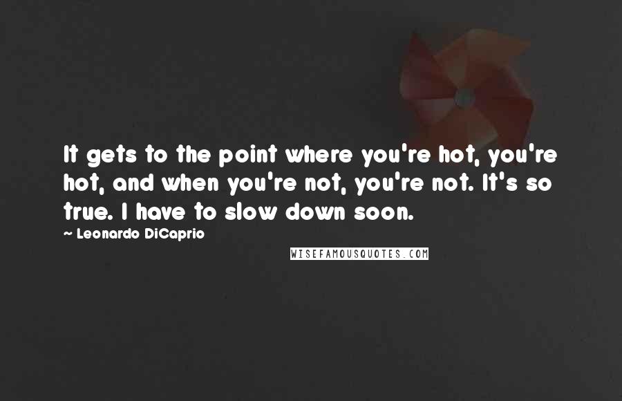 Leonardo DiCaprio Quotes: It gets to the point where you're hot, you're hot, and when you're not, you're not. It's so true. I have to slow down soon.