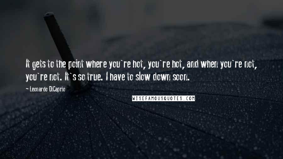 Leonardo DiCaprio Quotes: It gets to the point where you're hot, you're hot, and when you're not, you're not. It's so true. I have to slow down soon.