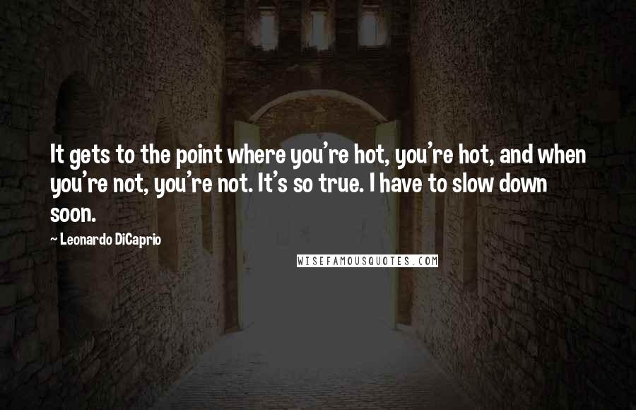 Leonardo DiCaprio Quotes: It gets to the point where you're hot, you're hot, and when you're not, you're not. It's so true. I have to slow down soon.