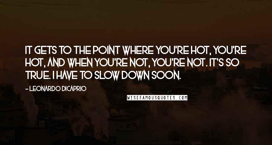 Leonardo DiCaprio Quotes: It gets to the point where you're hot, you're hot, and when you're not, you're not. It's so true. I have to slow down soon.