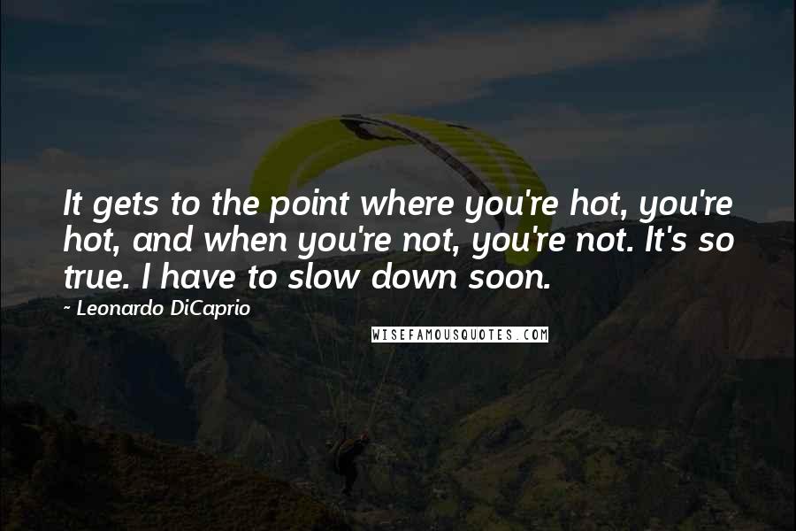 Leonardo DiCaprio Quotes: It gets to the point where you're hot, you're hot, and when you're not, you're not. It's so true. I have to slow down soon.