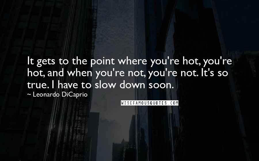 Leonardo DiCaprio Quotes: It gets to the point where you're hot, you're hot, and when you're not, you're not. It's so true. I have to slow down soon.