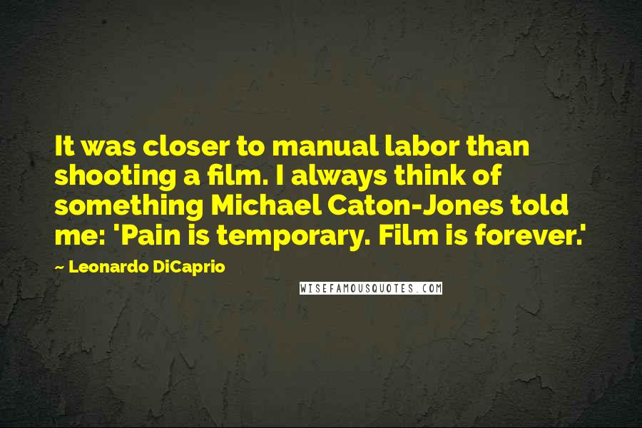 Leonardo DiCaprio Quotes: It was closer to manual labor than shooting a film. I always think of something Michael Caton-Jones told me: 'Pain is temporary. Film is forever.'