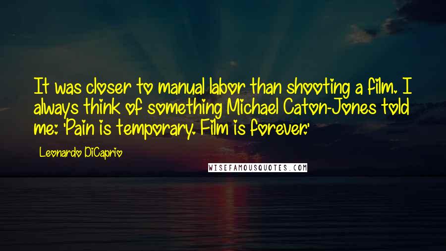 Leonardo DiCaprio Quotes: It was closer to manual labor than shooting a film. I always think of something Michael Caton-Jones told me: 'Pain is temporary. Film is forever.'