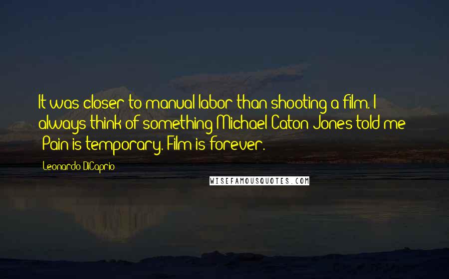 Leonardo DiCaprio Quotes: It was closer to manual labor than shooting a film. I always think of something Michael Caton-Jones told me: 'Pain is temporary. Film is forever.'