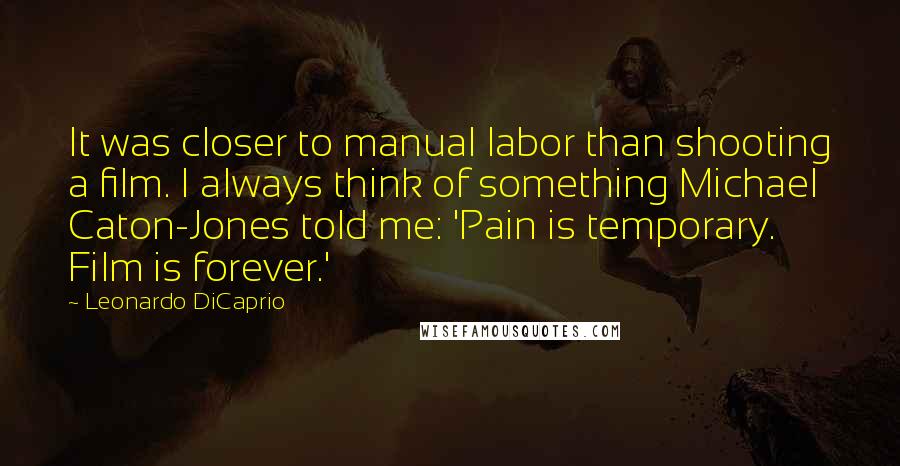 Leonardo DiCaprio Quotes: It was closer to manual labor than shooting a film. I always think of something Michael Caton-Jones told me: 'Pain is temporary. Film is forever.'