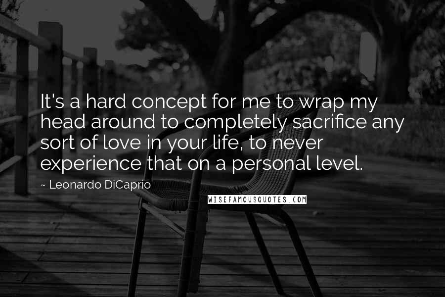 Leonardo DiCaprio Quotes: It's a hard concept for me to wrap my head around to completely sacrifice any sort of love in your life, to never experience that on a personal level.