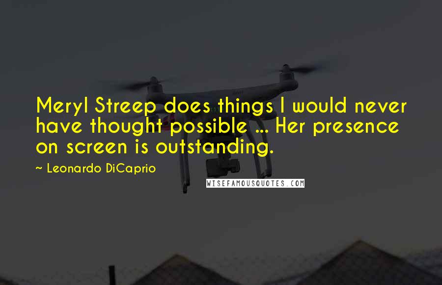 Leonardo DiCaprio Quotes: Meryl Streep does things I would never have thought possible ... Her presence on screen is outstanding.