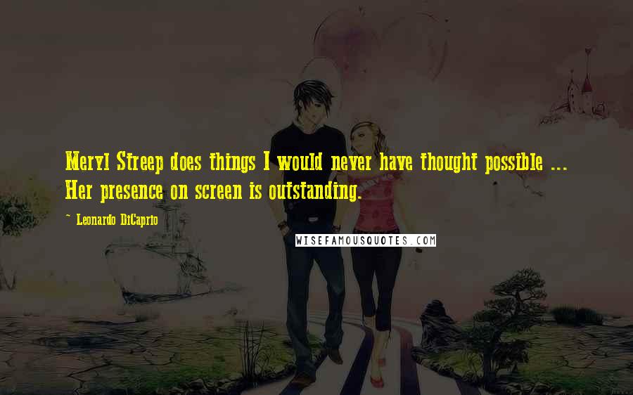 Leonardo DiCaprio Quotes: Meryl Streep does things I would never have thought possible ... Her presence on screen is outstanding.