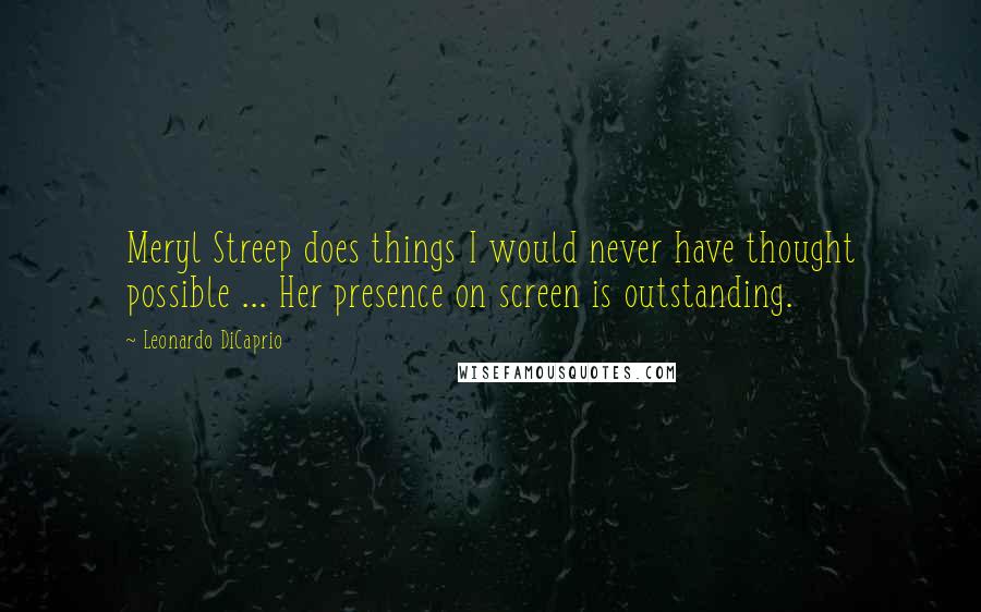 Leonardo DiCaprio Quotes: Meryl Streep does things I would never have thought possible ... Her presence on screen is outstanding.