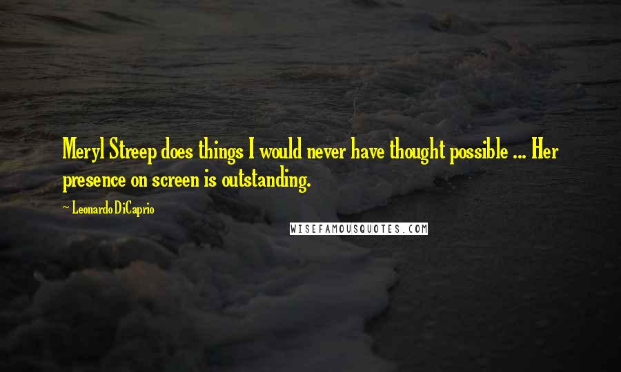 Leonardo DiCaprio Quotes: Meryl Streep does things I would never have thought possible ... Her presence on screen is outstanding.