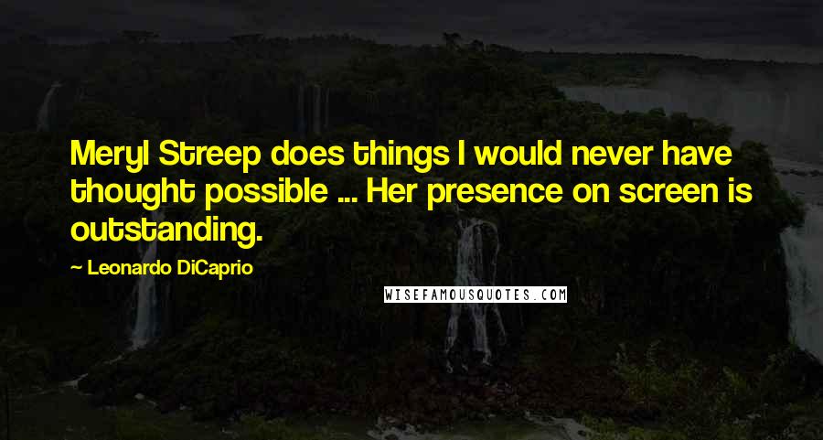 Leonardo DiCaprio Quotes: Meryl Streep does things I would never have thought possible ... Her presence on screen is outstanding.