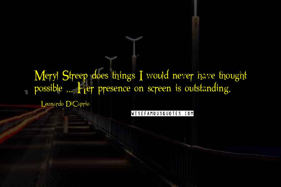 Leonardo DiCaprio Quotes: Meryl Streep does things I would never have thought possible ... Her presence on screen is outstanding.