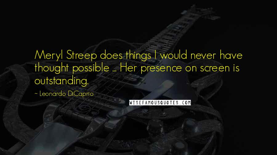 Leonardo DiCaprio Quotes: Meryl Streep does things I would never have thought possible ... Her presence on screen is outstanding.