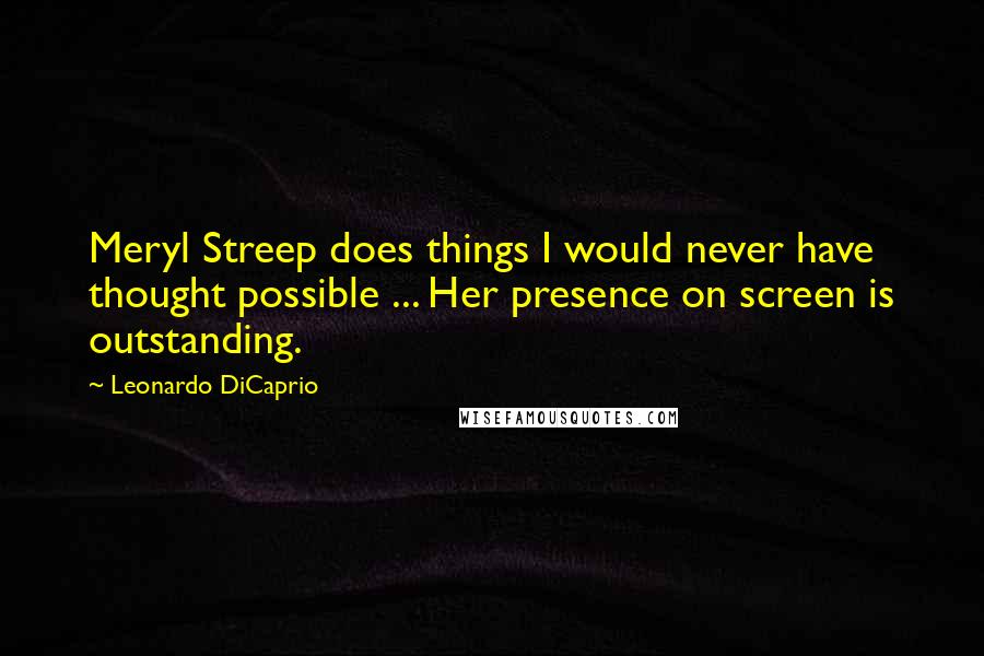 Leonardo DiCaprio Quotes: Meryl Streep does things I would never have thought possible ... Her presence on screen is outstanding.