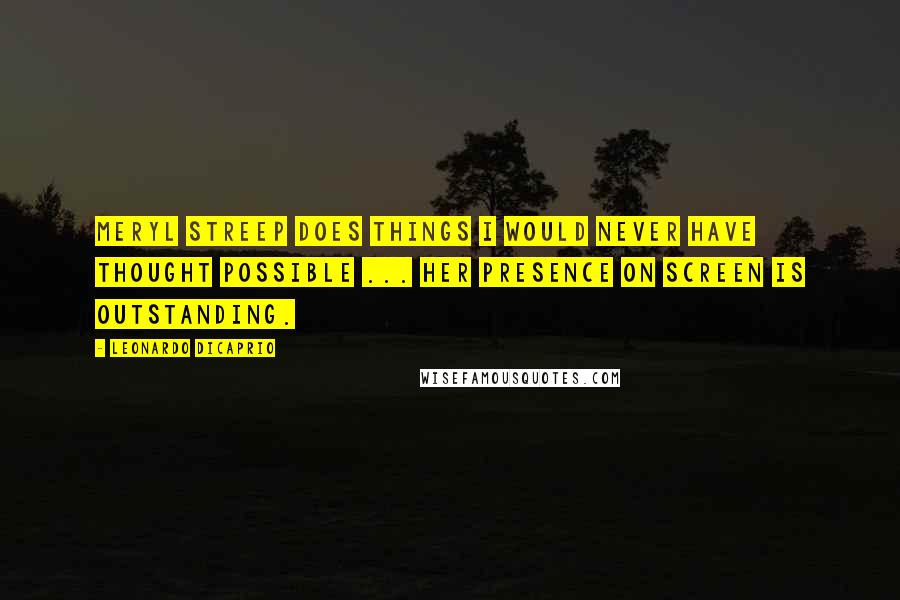 Leonardo DiCaprio Quotes: Meryl Streep does things I would never have thought possible ... Her presence on screen is outstanding.