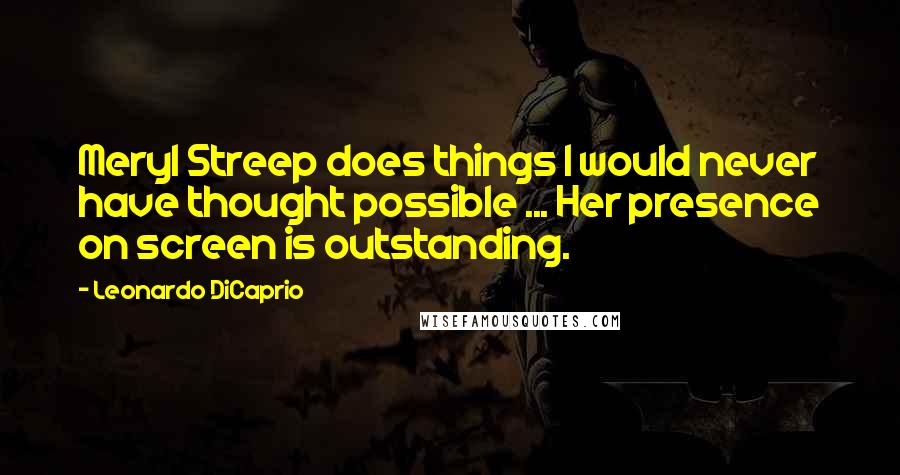 Leonardo DiCaprio Quotes: Meryl Streep does things I would never have thought possible ... Her presence on screen is outstanding.