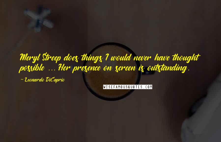 Leonardo DiCaprio Quotes: Meryl Streep does things I would never have thought possible ... Her presence on screen is outstanding.