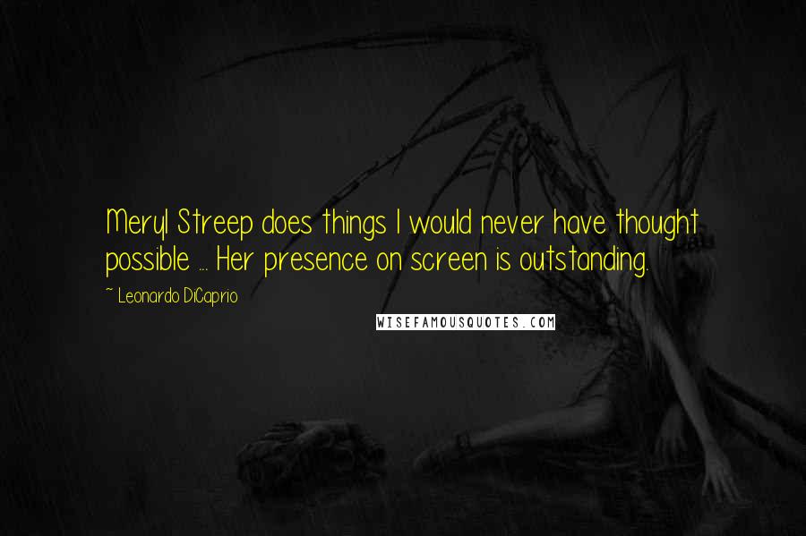 Leonardo DiCaprio Quotes: Meryl Streep does things I would never have thought possible ... Her presence on screen is outstanding.