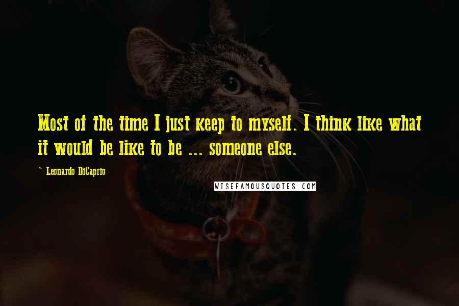 Leonardo DiCaprio Quotes: Most of the time I just keep to myself. I think like what it would be like to be ... someone else.