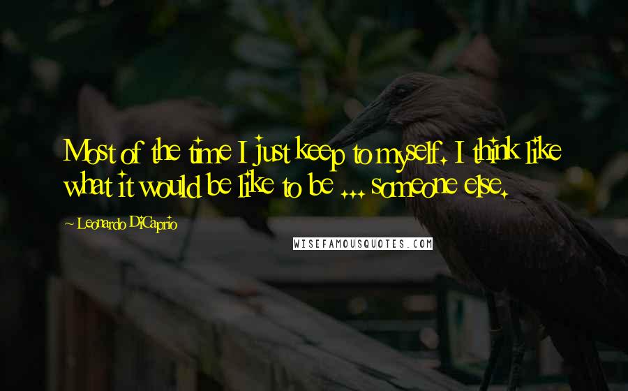 Leonardo DiCaprio Quotes: Most of the time I just keep to myself. I think like what it would be like to be ... someone else.