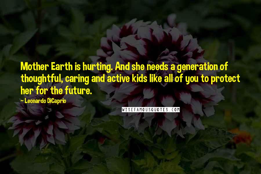 Leonardo DiCaprio Quotes: Mother Earth is hurting. And she needs a generation of thoughtful, caring and active kids like all of you to protect her for the future.