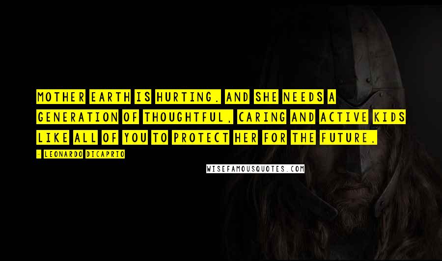 Leonardo DiCaprio Quotes: Mother Earth is hurting. And she needs a generation of thoughtful, caring and active kids like all of you to protect her for the future.