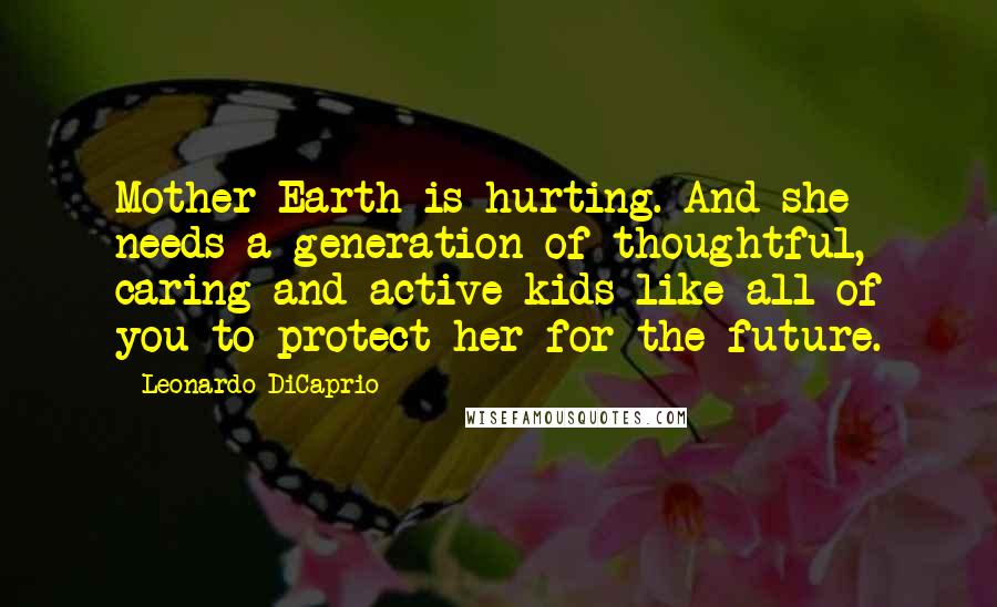 Leonardo DiCaprio Quotes: Mother Earth is hurting. And she needs a generation of thoughtful, caring and active kids like all of you to protect her for the future.