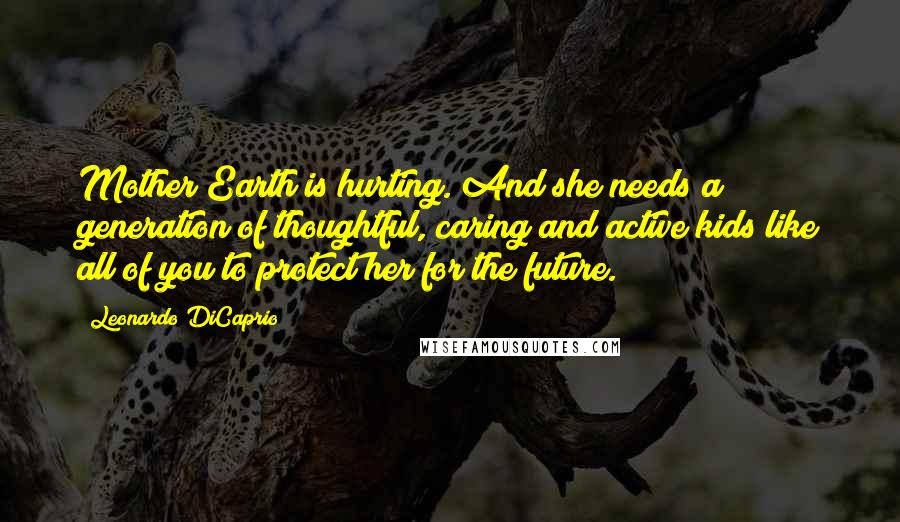 Leonardo DiCaprio Quotes: Mother Earth is hurting. And she needs a generation of thoughtful, caring and active kids like all of you to protect her for the future.