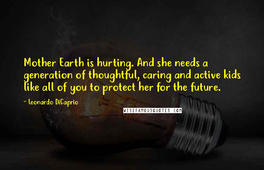 Leonardo DiCaprio Quotes: Mother Earth is hurting. And she needs a generation of thoughtful, caring and active kids like all of you to protect her for the future.