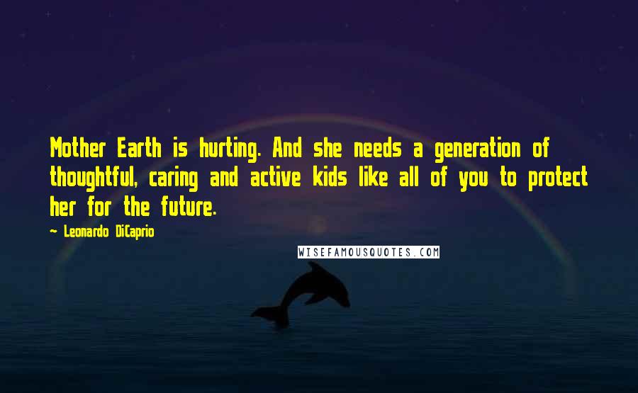 Leonardo DiCaprio Quotes: Mother Earth is hurting. And she needs a generation of thoughtful, caring and active kids like all of you to protect her for the future.