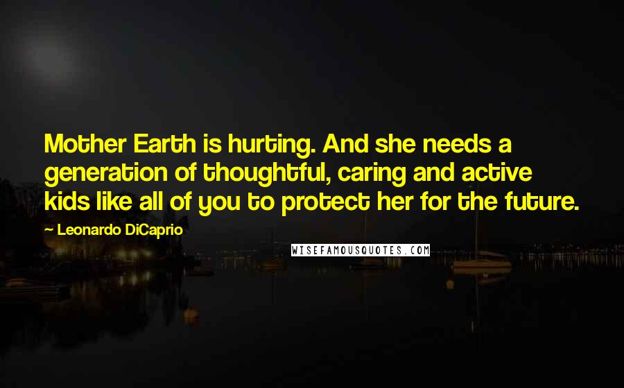 Leonardo DiCaprio Quotes: Mother Earth is hurting. And she needs a generation of thoughtful, caring and active kids like all of you to protect her for the future.