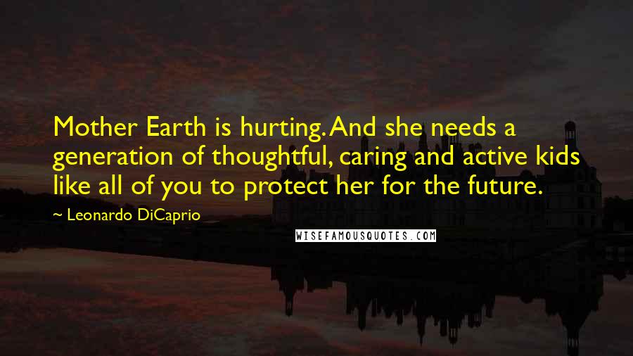 Leonardo DiCaprio Quotes: Mother Earth is hurting. And she needs a generation of thoughtful, caring and active kids like all of you to protect her for the future.