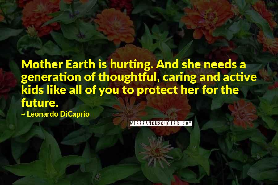Leonardo DiCaprio Quotes: Mother Earth is hurting. And she needs a generation of thoughtful, caring and active kids like all of you to protect her for the future.