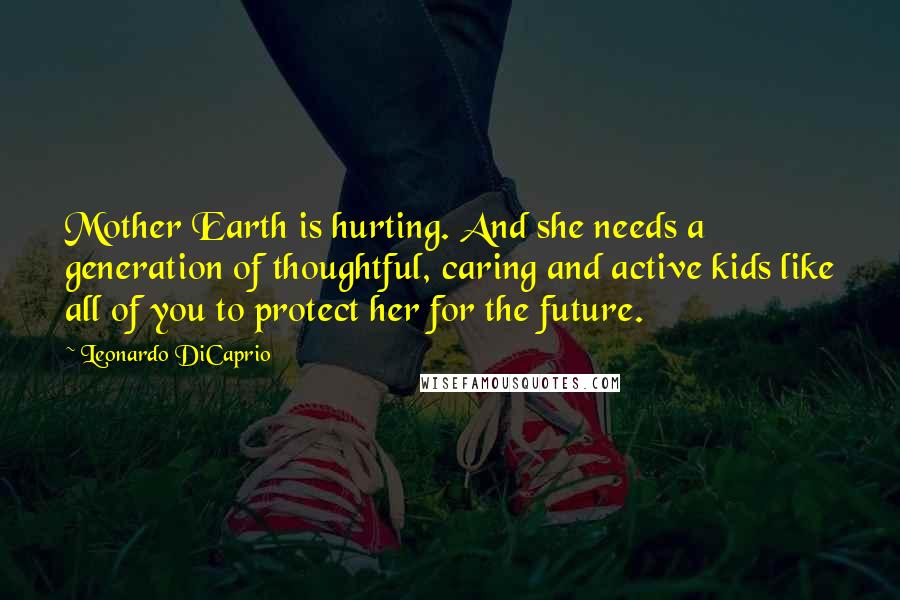 Leonardo DiCaprio Quotes: Mother Earth is hurting. And she needs a generation of thoughtful, caring and active kids like all of you to protect her for the future.