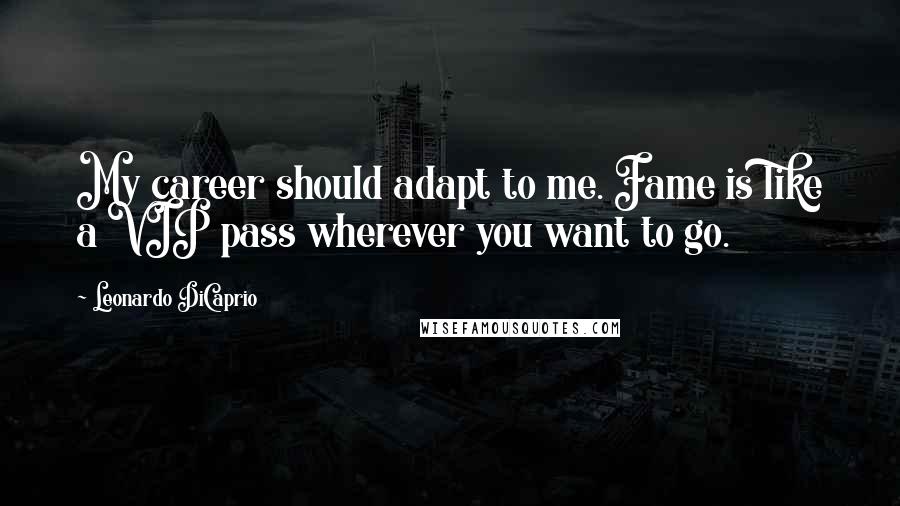 Leonardo DiCaprio Quotes: My career should adapt to me. Fame is like a VIP pass wherever you want to go.