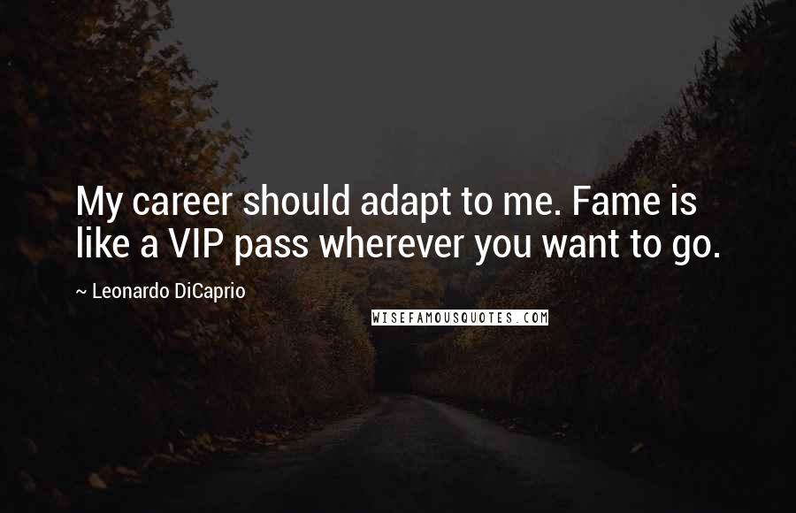 Leonardo DiCaprio Quotes: My career should adapt to me. Fame is like a VIP pass wherever you want to go.