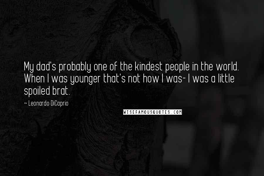 Leonardo DiCaprio Quotes: My dad's probably one of the kindest people in the world. When I was younger that's not how I was- I was a little spoiled brat.